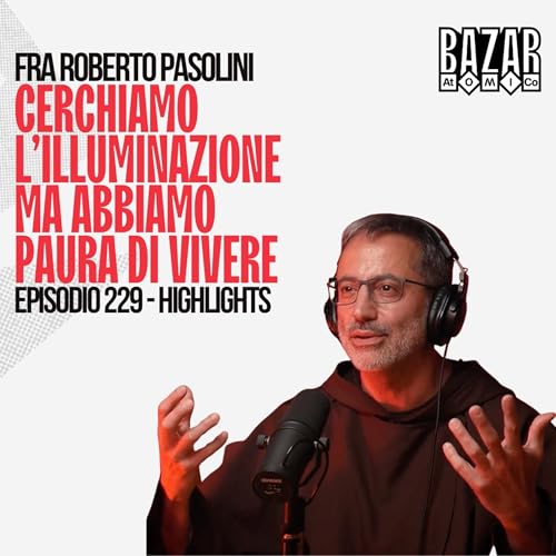 CERCHIAMO L&rsquo;ILLUMINAZIONE MA ABBIAMO PAURA DI VIVERE | BAZAR ATOMICO #229 FRA ROBERTO PASOLINI | HIGHLIGHTS
