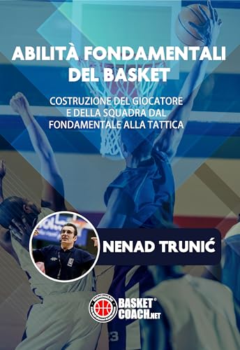 ABILITÀ FONDAMENTALI DEL BASKET: COSTRUZIONE DEL GIOCATORE E DELLA SQUADRA DAL FONDAMENTALE ALLA TATTICA