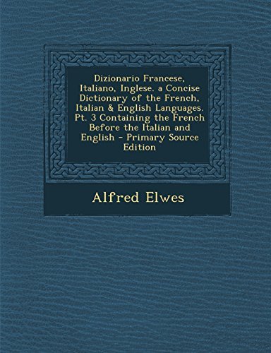 Dizionario Francese, Italiano, Inglese. a Concise Dictionary of the French, Italian & English Languages. Pt. 3 Containing the French Before the Italian and English by Alfred Elwes (2014-03-12)