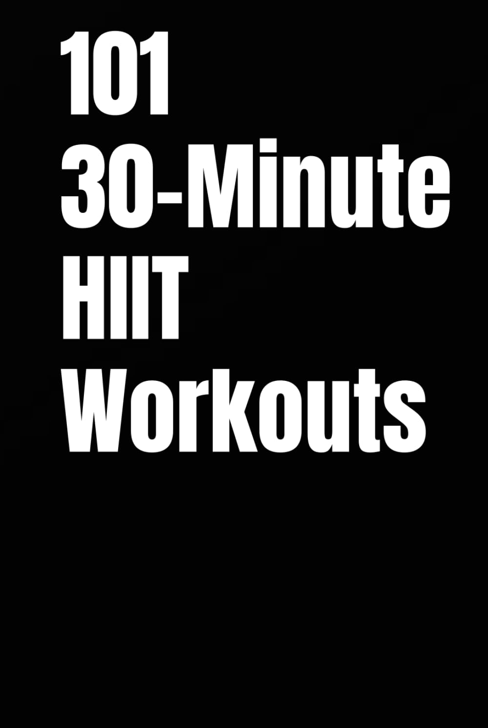 101 30-Minute HIIT Workouts: Fast, Powerful, and Proven High Intensity Workouts for to Burn Fat and Improve Endurance (The 101 Workout Series)