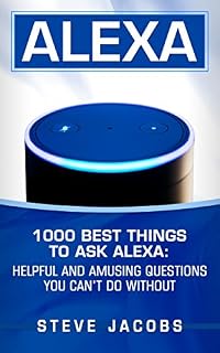 Alexa: 1000 best Things To Ask Alexa: Helpful and amusing questions you can’t