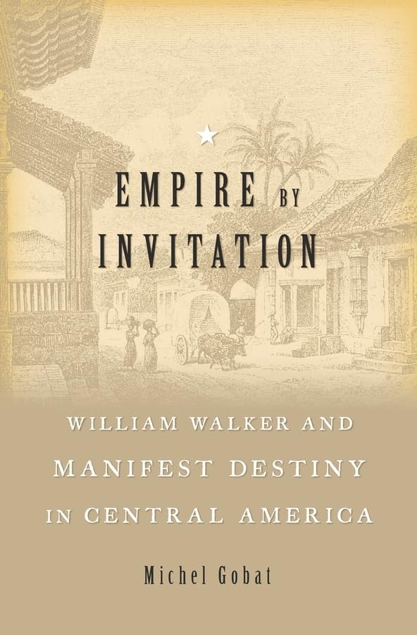 Empire by Invitation: William Walker and Manifest Destiny in Central America      Hardcover – April 2, 2018