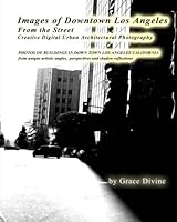 Images of Downtown Los Angeles From the Street Creative Digital Urban Architectural Photography: PHOTOS OF BUILDINGS IN DOWN TOWN LOS ANGELES CALIFORNIA from unique artistic angles, perspectives and s 151477495X Book Cover