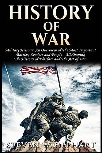 History of War: Military History: An Overview of The Most Important Battles, Leaders and People - All Shaping the History of Warfare and The Art of War