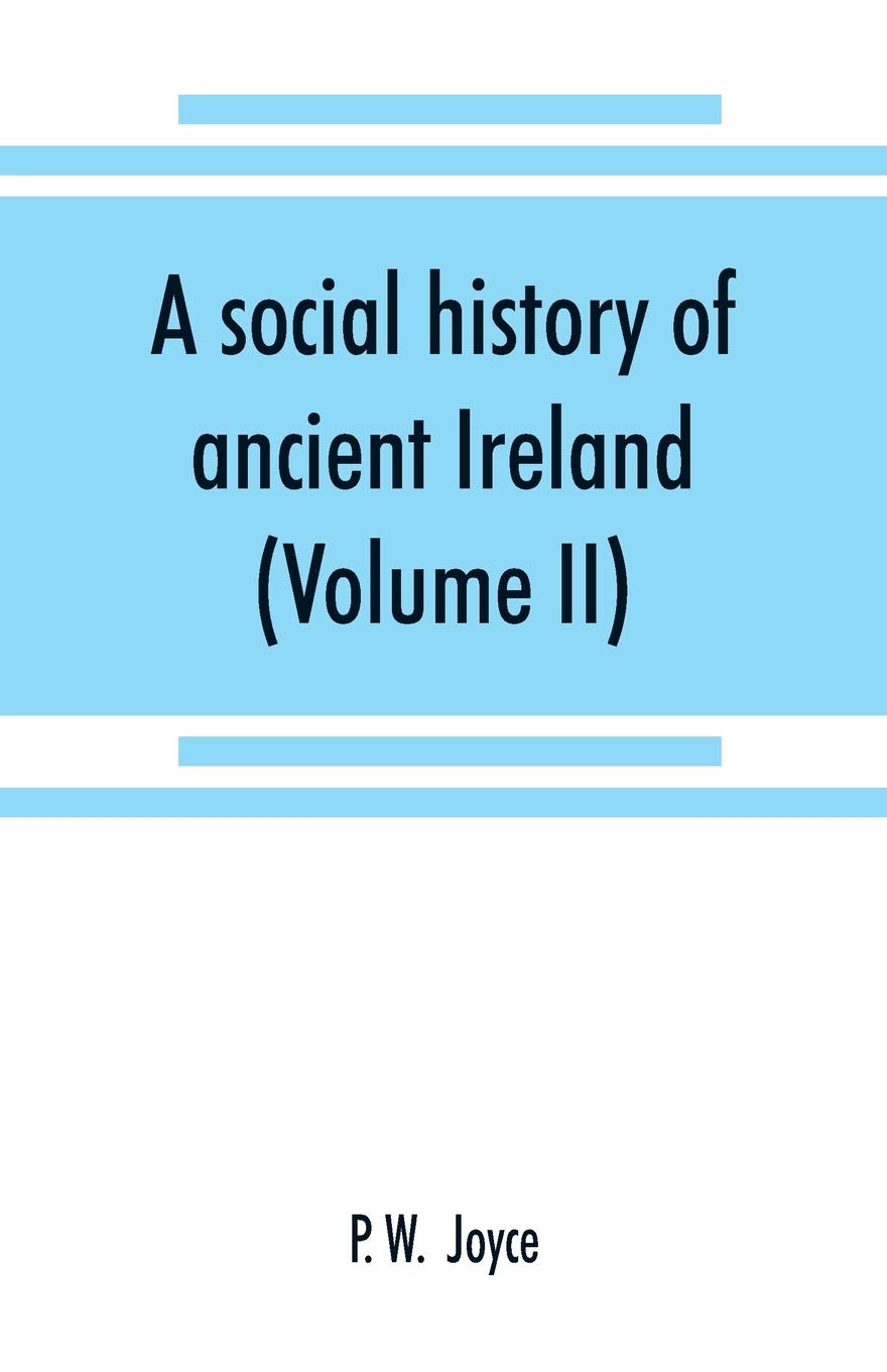 A social history of ancient Ireland: treating of the government, military system, and law; religion, learning, and art; trades, industries, and ... life, of the ancient Irish people (Volume II)