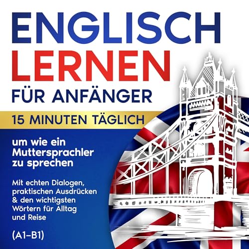 Englisch lernen für Anfänger: 15 Minuten täglich, um wie ein Muttersprachler zu sprechen: Mit echten Dialogen, praktischen Ausdrücken & den wichtigsten Wortern fur Alltag und Reise (A1-B1)