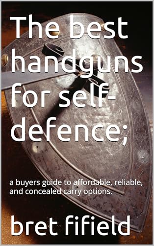 The best handguns for self-defence;: a buyers guide to affordable, reliable, and concealed carry options. (The best firearms for self defence. Book 1)