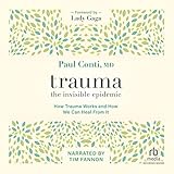 Trauma: The Invisible Epidemic: How Trauma Works and How We Can Heal from It