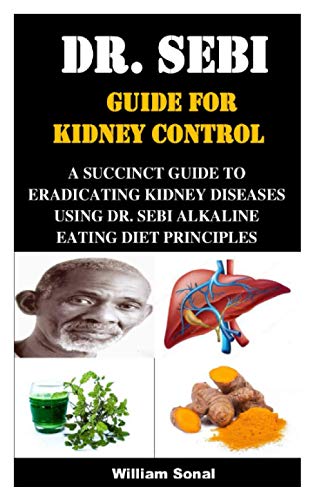 Dr. Sebi Guide for Kidney Control: A Succinct Guide to Eradicating Kidney Diseases Using Dr. Sebi Al