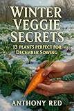 Winter Veggie Secrets: 13 Plants Perfect for December Sowing: Transform Your Garden with Cold-Hardy Vegetables and Reap the Benefits of Seasonal Planting (DYI Garden growing at home)