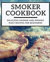 Smoker Cookbook: Delicious Smoker And Smoked Meat Recipes For Beginners (Smoking And Grilling Cookbook) 1980710287 Book Cover