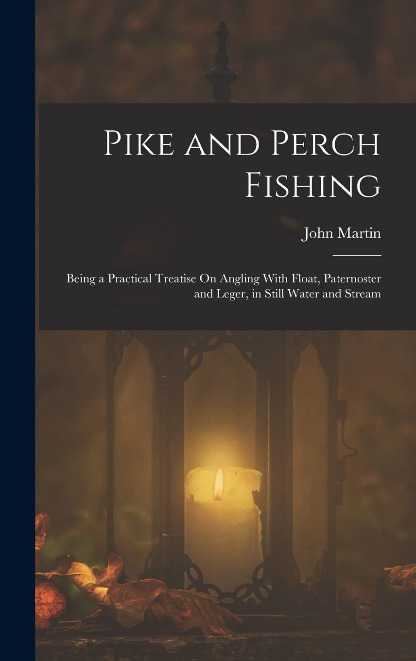 Pike and Perch Fishing: Being a Practical Treatise On Angling With Float, Paternoster and Leger, in Still Water and Stream