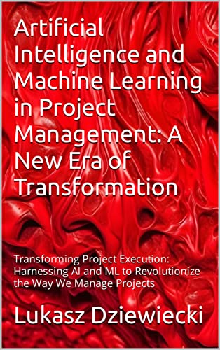 Artificial Intelligence and Machine Learning in Project Management: A New Era of Transformation: Transforming Project Execution: Harnessing AI and ML to ... the Way We Manage Projects (English Edition)