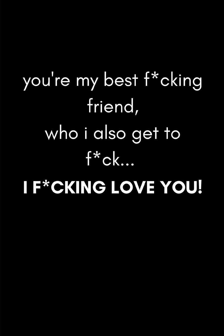 You’re My Best F*cking Friend Who i Also Get to F*ck … I F*cking Love You!: Funny Gag Notebook For Boyfriend or Husband (Blank Lined Journal)