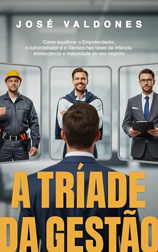 A tríade da gestão: Como equilibrar o Empreendedor, o Administrador e o Técnico nas fases da infância, adolescência e maturidade do seu negócio