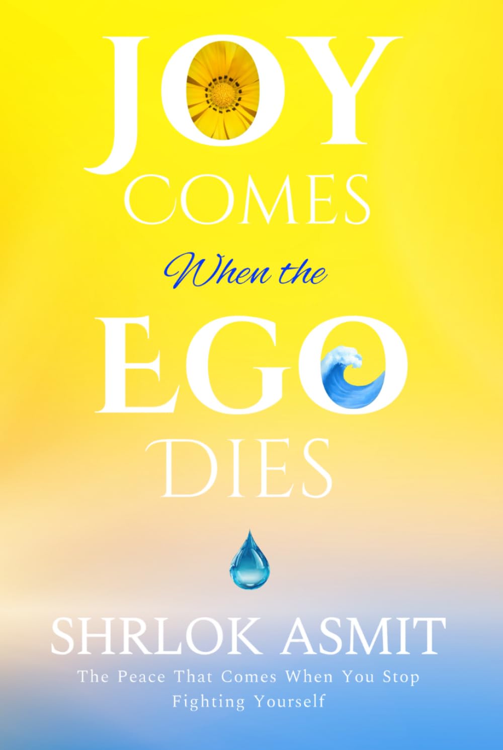 Joy Comes When the Ego Dies: The Peace That Comes When You Stop Fighting Yourself (The Mind and Emotion Series)