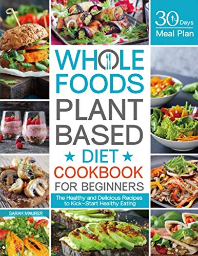 Whole Foods Plant Based Diet Cookbook for Beginners: The Healthy and Delicious Recipes with 30 Days Meal Plan to Kick-Start Healthy Eating