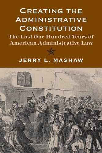 Creating the Administrative Constitution: The Lost One Hundred Years of American Administrative Law Creating the Administrative Constitution: The Lost One Hundred Years of American Administrative Law