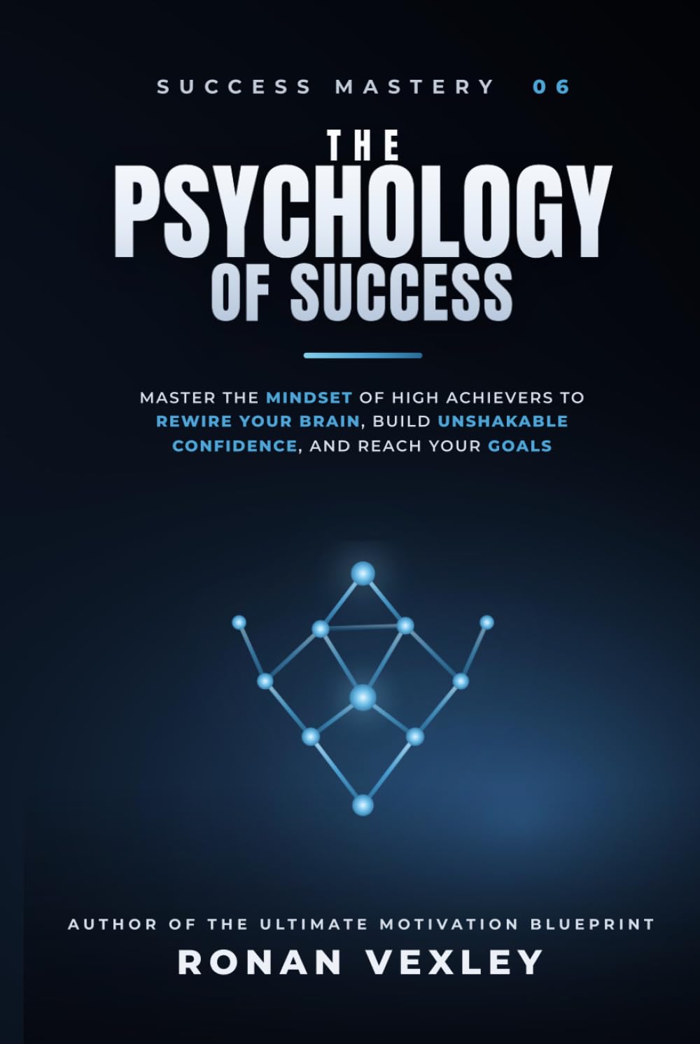 The Psychology of Success: Master the Mindset of High Achievers to Rewire Your Brain, Build Unshakable Confidence, and Reach Your Goals