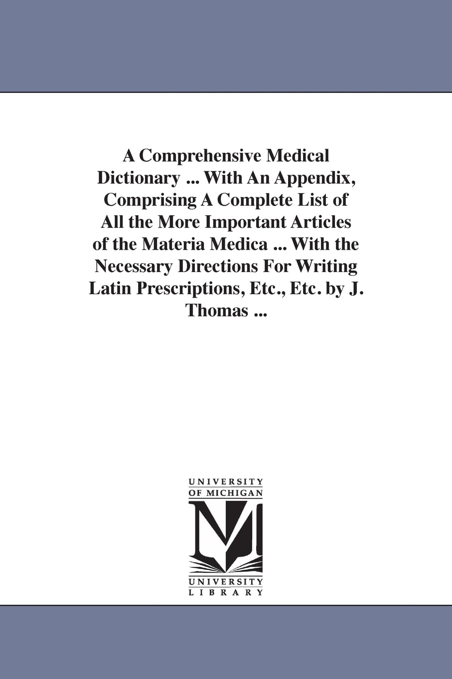 A comprehensive medical dictionary ... With an appendix, comprising a complete list of all the more important articles of the materia medica ... with ... prescriptions, etc., etc. By J. Thomas ...