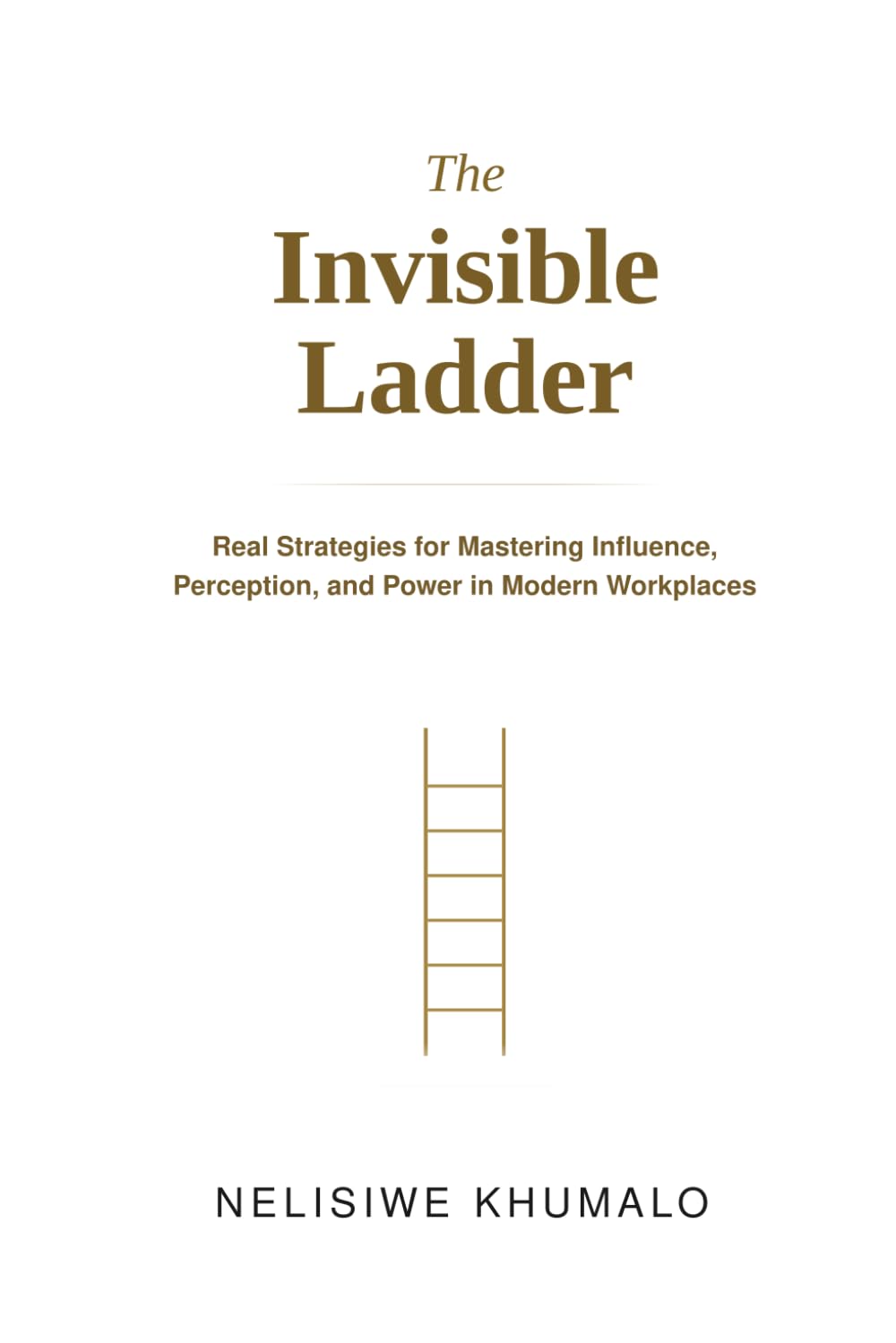 The Invisible Ladder: Real Strategies for Mastering Influence, Perception, and Power in Modern Workplaces