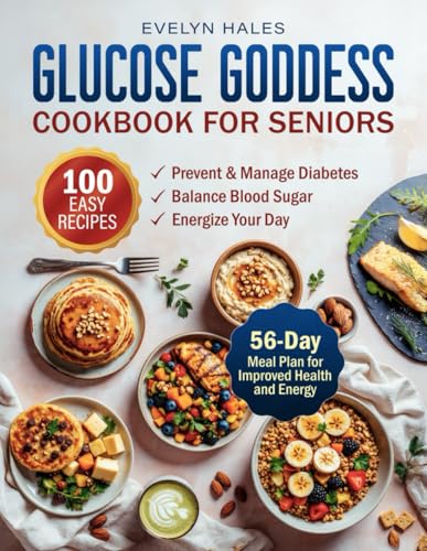 Glucose Goddess Cookbook for Seniors: 100 Easy Recipes to Prevent and Manage Diabetes, Balance Blood Sugar and Energize Your Day. Includes a 56-Day Meal Plan for Improved Health and Energy