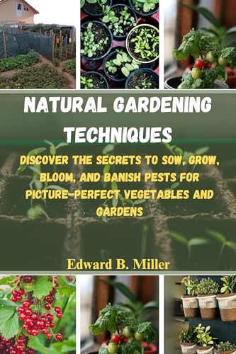 Natural Gardening Techniques: Discover the Secrets To Sow, Grow, Bloom, and Banish Pests for Picture-Perfect Vegetables and Gardens
