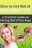 How to Get Rid of Bags under Eyes: A Practical Guide on Getting Rid Of Eye Bags 1517267749 Book Cover