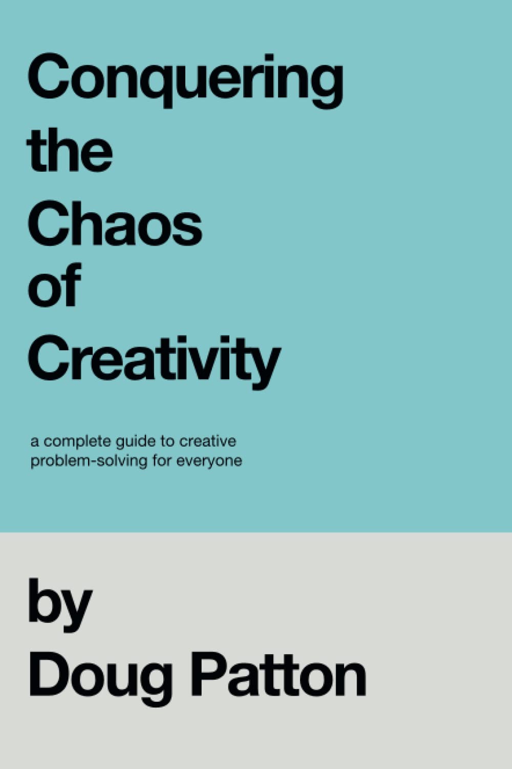 Conquering the Chaos of Creativity: A complete guide to creative problem-solving for everyone