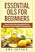 Essential Oils For Beginners: Essential Oils For Beginners: How To Use The Essential Oils To Maximize Your Health And Longevity (Essential Oils And Aromatherapy) (Volume 1)