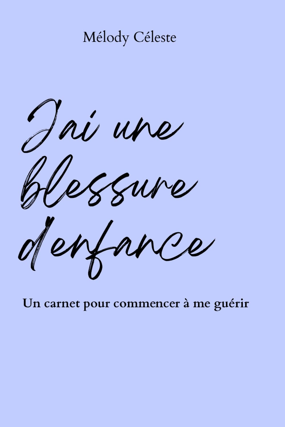 J’ai une blessure d’enfance: Comprendre son passé pour libérer son présent : Un carnet de travail pour guérir son enfant intérieur et ses blessures ... jours) (Apprends à t'aimer — Melody Céleste)