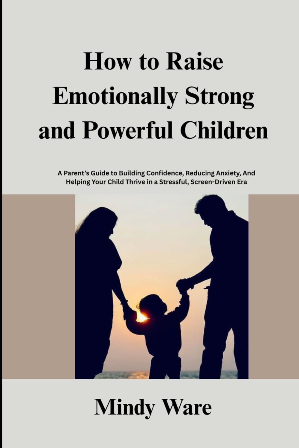 HOW TO RAISE EMOTIONALLY STRONG AND POWERFUL CHILDREN: A Parent’s Guide to Building Confidence, Reducing Anxiety, And Helping Your Child Thrive in a Stressful, Screen-Driven Era