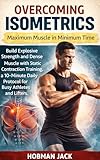 Overcoming Isometrics: Maximum Muscle in Minimum Time: Build Explosive Strength and Dense Muscle with Static Contraction Training, a 10-Minute Daily Protocol for Busy Athletes and Lifters