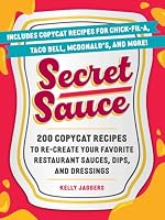 Secret Sauce: 200 Copycat Recipes to Re-Create Your Favorite Restaurant Sauces, Dips, and Dressings