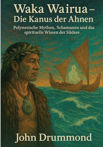 Waka Wairua – Die Kanus der Ahnen: Polynesische Mythen, Schamanen und das spirituelle Wissen der Südsee