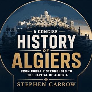 A Concise History of Algiers: From Corsair Stronghold to the Capital of Algeria cover art