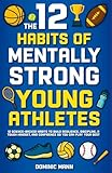 The 12 Habits of Mentally Strong Young Athletes: 12 Science-Backed Habits to Build Resilience, Discipline, a Tough Mindset, and Confidence So You Can Play Your Best