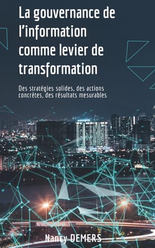 La gouvernance de l'information comme levier de transformation: Des strategies solides, des actions concretes, des resultats mes