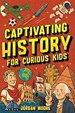 Captivating History for Curious Kids: An Awesome History Book for Kids with Unbelievable Stories And Facts About the Strange World We Live In
