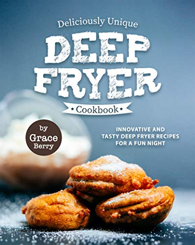 Deliciously Unique Deep Fryer Cookbook: Innovative and Tasty Deep Fryer Recipes for a Fun Night