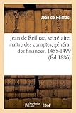  Jean de Reilhac, secrétaire, maître des comptes, général des finances, ambassadeur des rois: Charles VII, Louis XI et Charles VIII. Documents pour servir à l\'histoire de ces règnes, 1455-1499