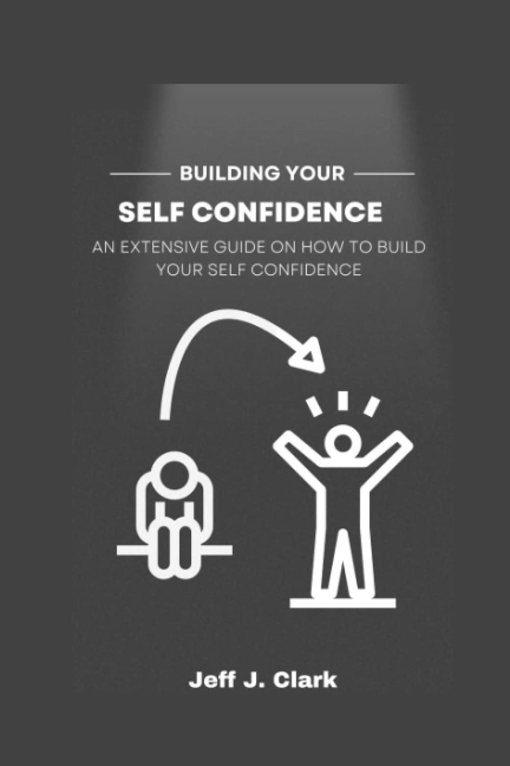 BUILDING YOUR SELF CONFIDENCE: AN EXTENSIVE GUIDE ON HOW TO BUILD YOUR SELF CONFIDENCE