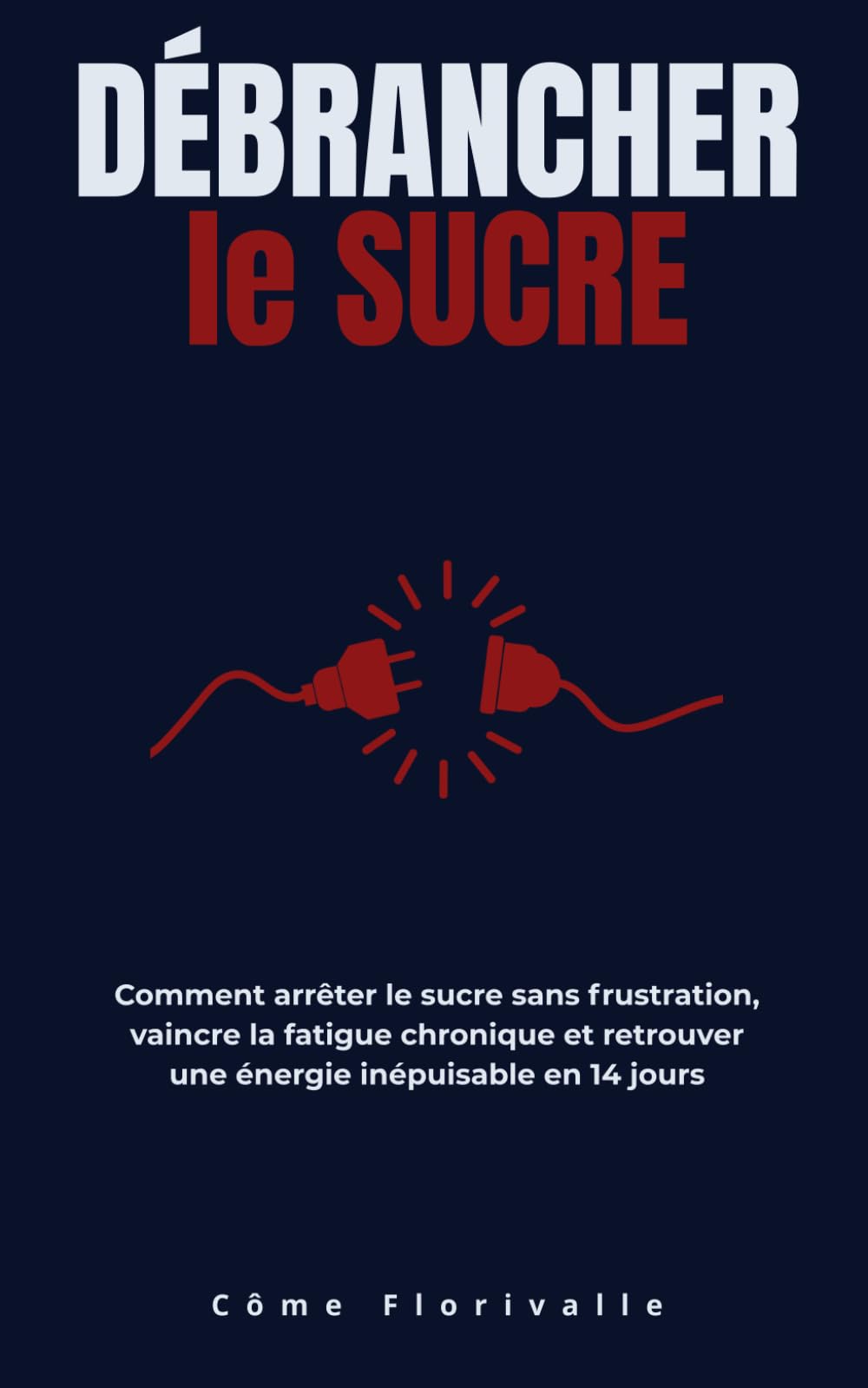 Débrancher le Sucre: Comment arrêter le sucre sans frustration, vaincre la fatigue chronique et retrouver une énergie inépuisable en 14 jours