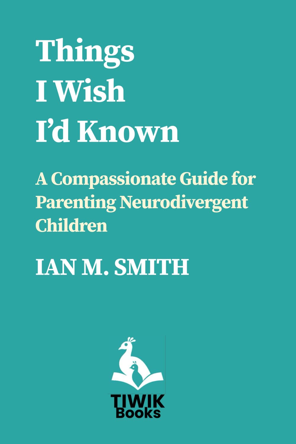 Things I Wish I'd Known: A Compassionate Guide for Parents of Neurodivergent Children (TIWIK Books)