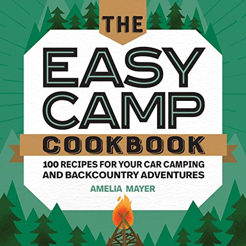 The Easy Camp Cookbook: 100 Recipes For Your Car Camping and Backcountry Adventures