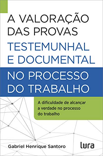 A Valoração das Provas Testemunhal e Documental no Processo do Trabalho: A dificuldade de atingir a verdade na Justiça do Trabalho