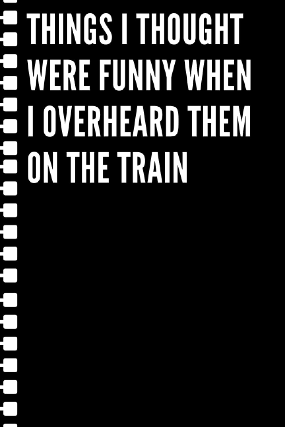 Things I thought were funny when I overheard them on the train: Black lined Notebook Journal For Family, Friends, & co-workers, 6"x 9" - 120 Pages