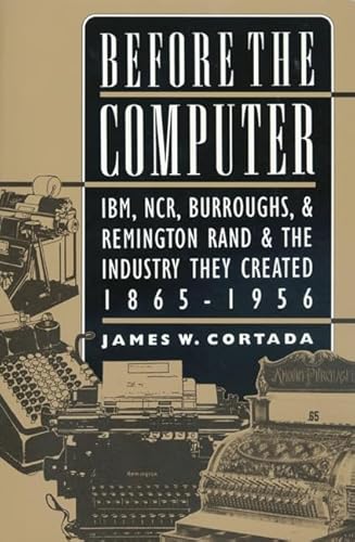 Before the Computer: IBM, NCR, Burroughs, & Remington Rand & the Industry They Created, 1865-1956