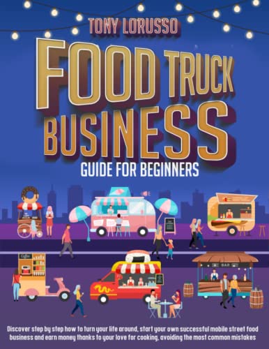 Food Truck Business Guide For Beginners: Discover Step By Step How To Turn Your Life Around, Start Up Your Own Successful Mobile Street Food Business 