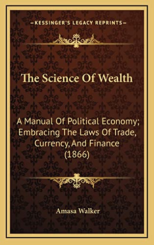 The Science Of Wealth: A Manual Of Political Economy; Embracing The Laws Of Trade, Currency, And Finance (1866)